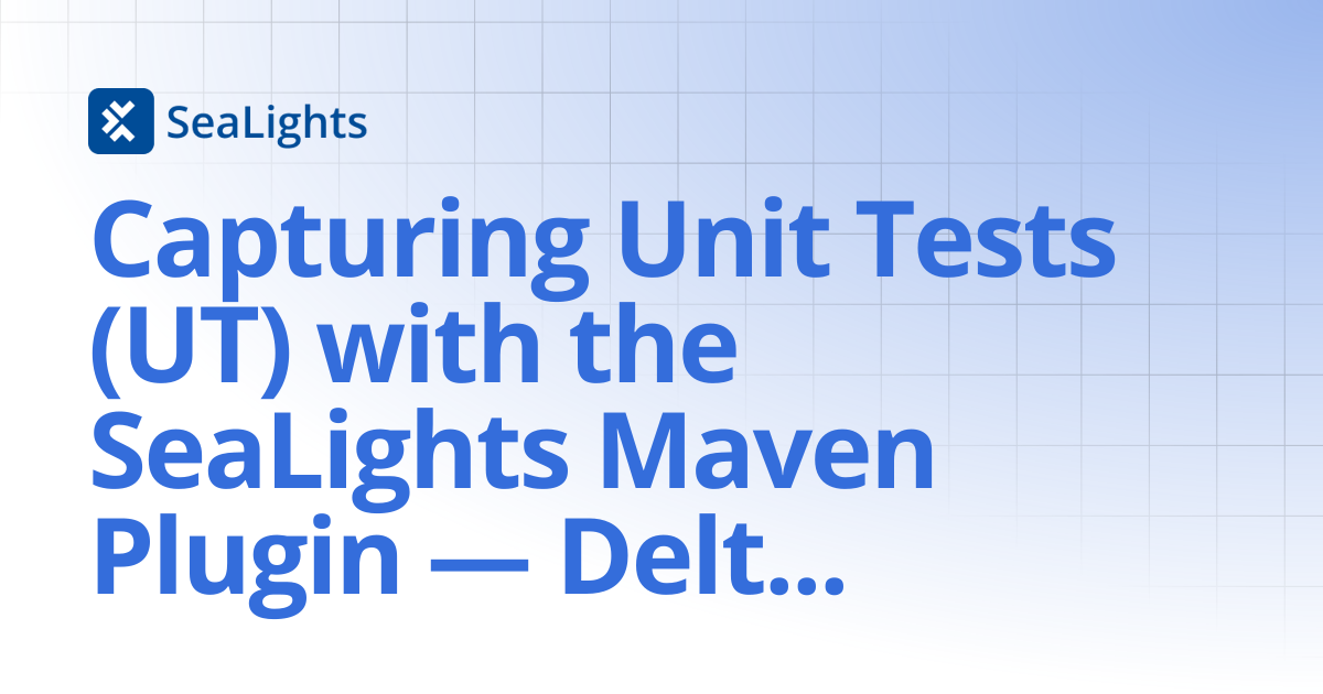 Capturing Unit Tests (UT) with the SeaLights Maven Plugin — Delta Guide ...